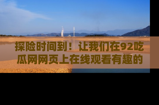 探险时间到!让我们在92吃瓜网网页上在线观看有趣的瓜,好奇的传送门等你来!