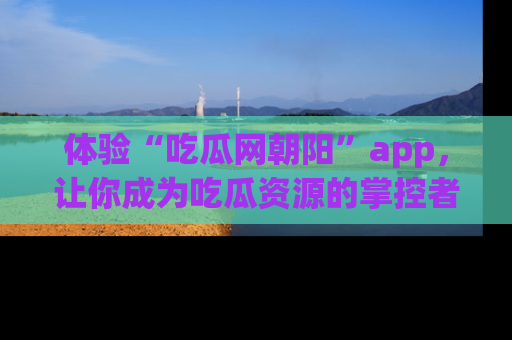 体验“吃瓜网朝阳”app,让你成为吃瓜资源的掌控者,独家资讯尽在掌握!