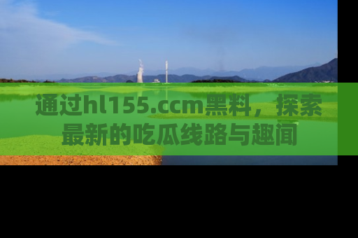 通过hl155.ccm黑料，探索最新的吃瓜线路与趣闻