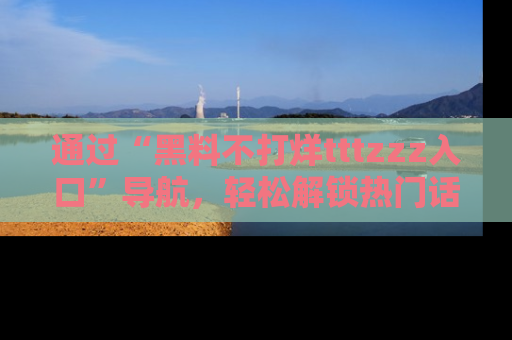 通过“黑料不打烊tttzzz入口”导航，轻松解锁热门话题及娱乐圈黑料内幕