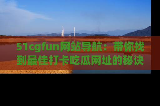 51cgfun网站导航:带你找到最佳打卡吃瓜网址的秘诀