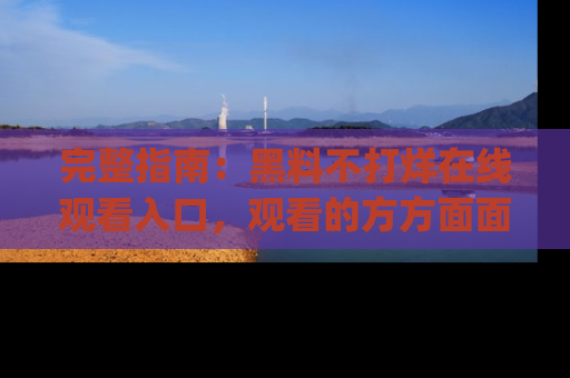 完整指南：黑料不打烊在线观看入口，观看的方方面面与app选择