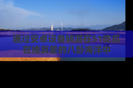通过安卓设备畅游在51吃瓜在线反差的八卦海洋中