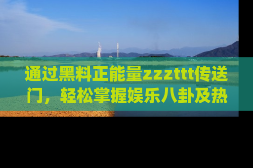 通过黑料正能量zzzttt传送门，轻松掌握娱乐八卦及热辣链接，不妨试试我们的app吧！