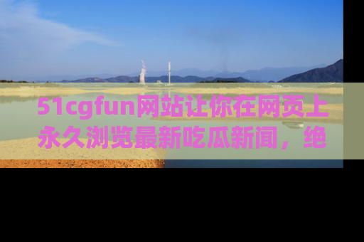 51cgfun网站让你在网页上永久浏览最新吃瓜新闻,绝不错过任何热点!