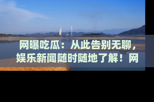 网曝吃瓜：从此告别无聊，娱乐新闻随时随地了解！网址：www.wangbaoegua.com