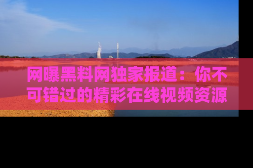 网曝黑料网独家报道：你不可错过的精彩在线视频资源推荐！
