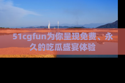 51cgfun为你呈现免费、永久的吃瓜盛宴体验