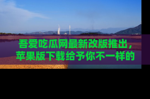 吾爱吃瓜网最新改版推出，苹果版下载给予你不一样的吃瓜体验，一起来吧！