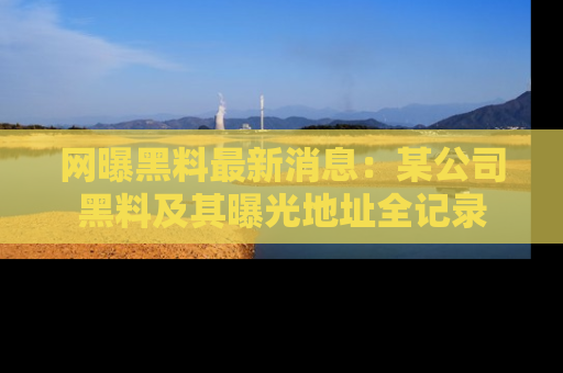 网曝黑料最新消息：某公司黑料及其曝光地址全记录