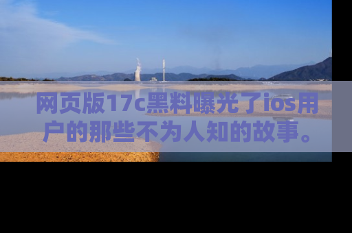 网页版17c黑料曝光了ios用户的那些不为人知的故事。