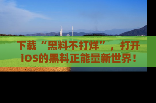下载“黑料不打烊”，打开iOS的黑料正能量新世界！