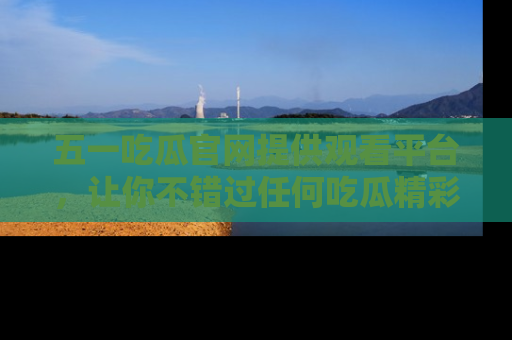 五一吃瓜官网提供观看平台，让你不错过任何吃瓜精彩瞬间