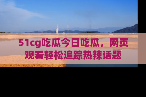 51cg吃瓜今日吃瓜,网页观看轻松追踪热辣话题