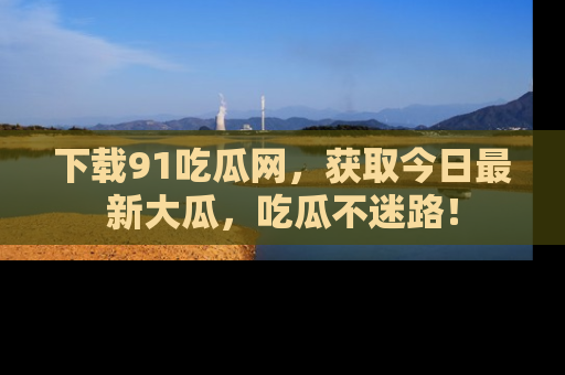 下载91吃瓜网，获取今日最新大瓜，吃瓜不迷路！