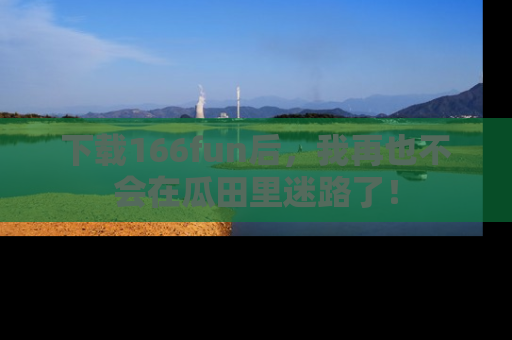 下载166fun后，我再也不会在瓜田里迷路了！