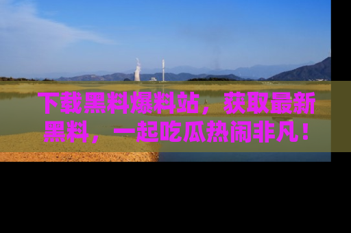 下载黑料爆料站,获取最新黑料,一起吃瓜热闹非凡!