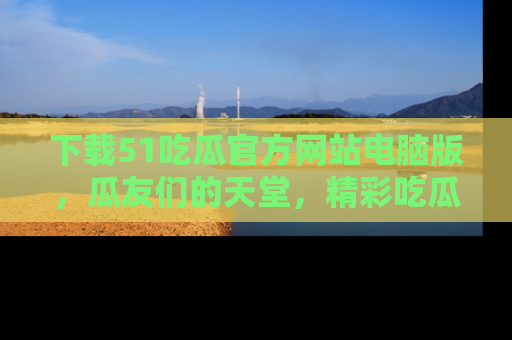 下载51吃瓜官方网站电脑版，瓜友们的天堂，精彩吃瓜故事不容错过！