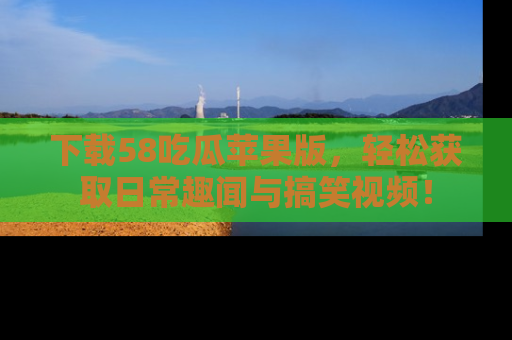 下载58吃瓜苹果版，轻松获取日常趣闻与搞笑视频！