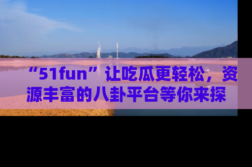 “51fun”让吃瓜更轻松,资源丰富的八卦平台等你来探索!