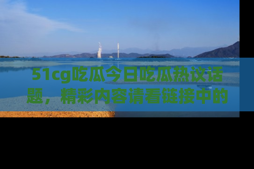 51cg吃瓜今日吃瓜热议话题,精彩内容请看链接中的传送门分享!