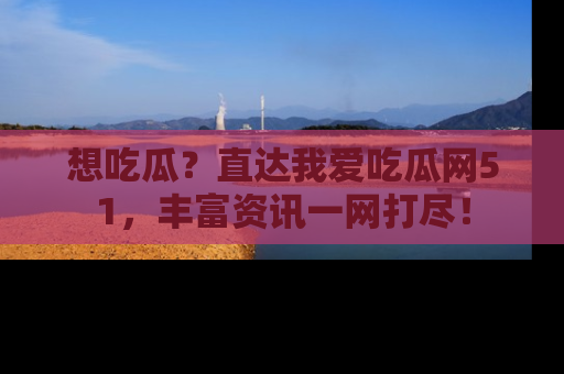 想吃瓜?直达我爱吃瓜网51,丰富资讯一网打尽!