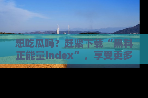 想吃瓜吗?赶紧下载“黑料正能量index”,享受更多正能量内容!