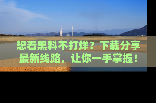 想看黑料不打烊?下载分享最新线路,让你一手掌握!