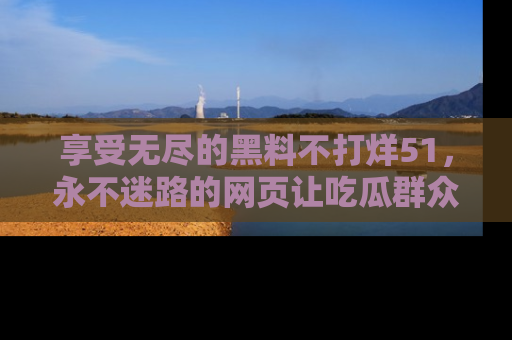 享受无尽的黑料不打烊51,永不迷路的网页让吃瓜群众尽情围观
