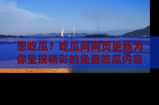 想吃瓜?吃瓜网网页更新为你呈现精彩的免费吃瓜内容!