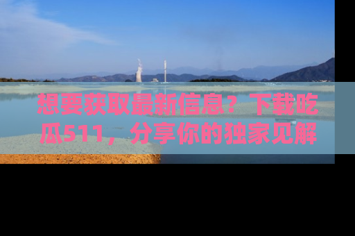 想要获取最新信息？下载吃瓜511，分享你的独家见解！
