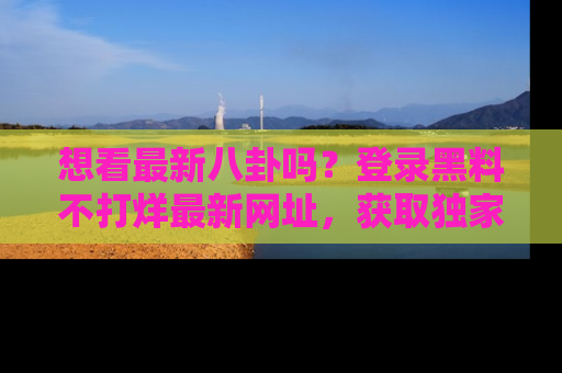 想看最新八卦吗?登录黑料不打烊最新网址,获取独家内容
