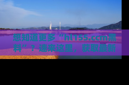 想知道更多“hl155.ccm黑料”？速来这里，获取最新入口和网址，不看可惜哦！