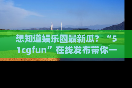 想知道娱乐圈最新瓜?“51cgfun”在线发布带你一探究竟!