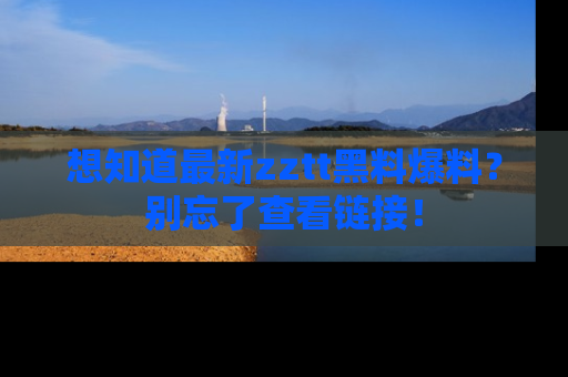 想知道最新zztt黑料爆料？别忘了查看链接！