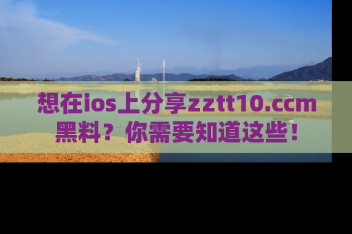 想在ios上分享zztt10.ccm黑料？你需要知道这些！