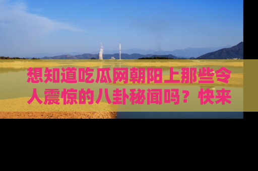 想知道吃瓜网朝阳上那些令人震惊的八卦秘闻吗？快来看看！