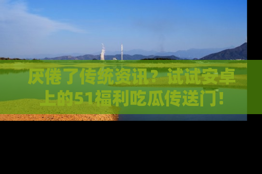 厌倦了传统资讯?试试安卓上的51福利吃瓜传送门!