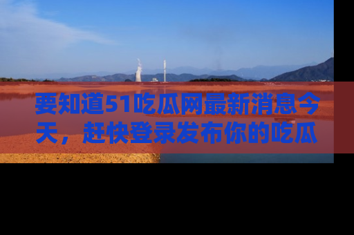 要知道51吃瓜网最新消息今天,赶快登录发布你的吃瓜体验吧!