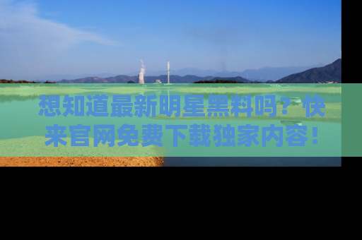 想知道最新明星黑料吗？快来官网免费下载独家内容！