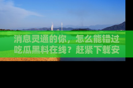 消息灵通的你,怎么能错过吃瓜黑料在线?赶紧下载安装苹果版,瓜果随手可得!
