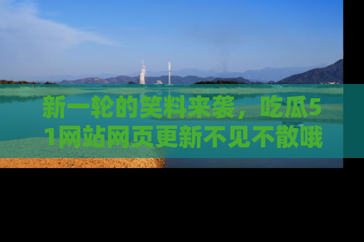 新一轮的笑料来袭，吃瓜51网站网页更新不见不散哦！