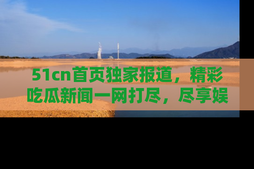 51cn首页独家报道,精彩吃瓜新闻一网打尽,尽享娱乐盛宴