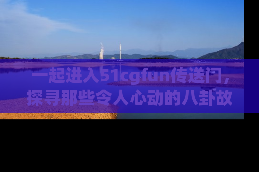 一起进入51cgfun传送门,探寻那些令人心动的八卦故事吧!