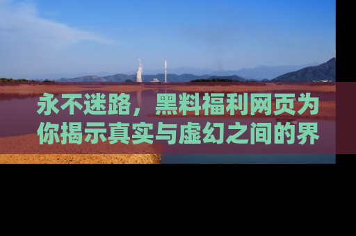 永不迷路,黑料福利网页为你揭示真实与虚幻之间的界限