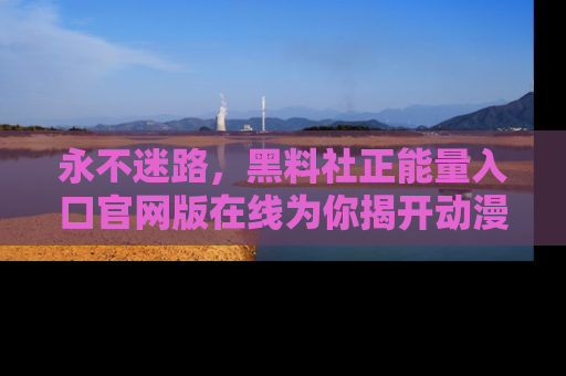 永不迷路,黑料社正能量入口官网版在线为你揭开动漫游戏的神秘面纱