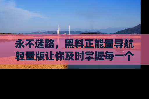 永不迷路,黑料正能量导航轻量版让你及时掌握每一个劲爆消息!