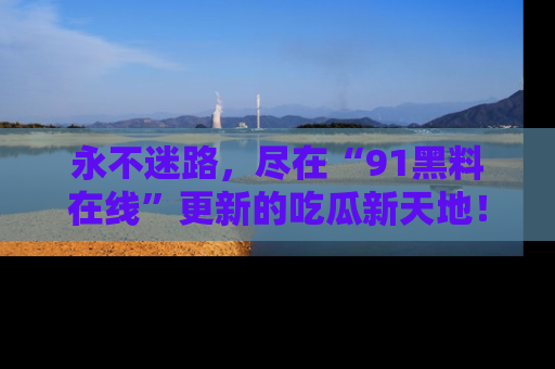 永不迷路,尽在“91黑料在线”更新的吃瓜新天地!