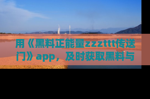 用《黑料正能量zzzttt传送门》app,及时获取黑料与正能量的最新动态
