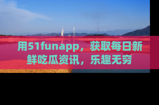 用51funapp,获取每日新鲜吃瓜资讯,乐趣无穷